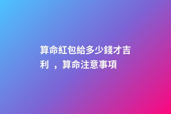 算命紅包給多少錢才吉利，算命注意事項